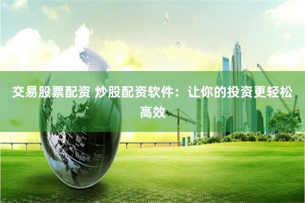 交易股票配资 炒股配资软件：让你的投资更轻松高效