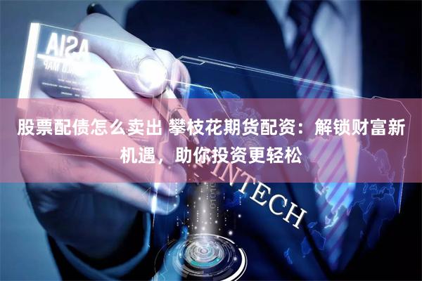 股票配债怎么卖出 攀枝花期货配资：解锁财富新机遇，助你投资更