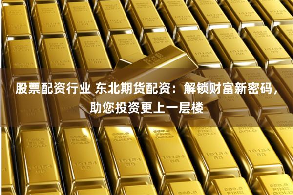 股票配资行业 东北期货配资：解锁财富新密码，助您投资更上一层