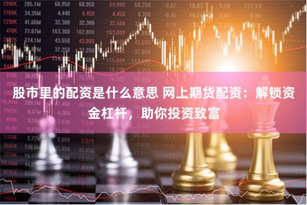 股市里的配资是什么意思 网上期货配资：解锁资金杠杆，助你投资