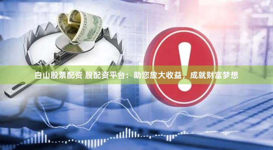白山股票配资 股配资平台：助您放大收益，成就财富梦想