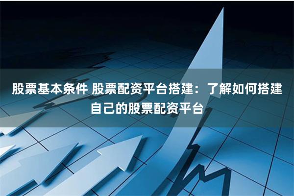 股票基本条件 股票配资平台搭建：了解如何搭建自己的股票配资平